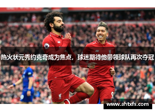 热火状元秀约克奇成为焦点，球迷期待他带领球队再次夺冠