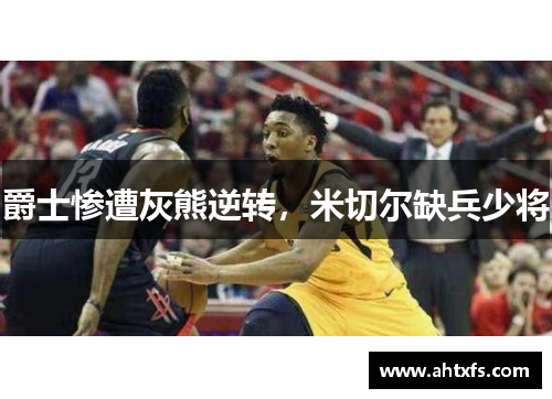 爵士惨遭灰熊逆转，米切尔缺兵少将